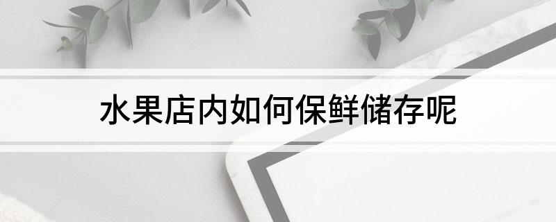 澳门·新葡萄新京6663「中国」官方网站水果店内如何保鲜储存呢(图1)